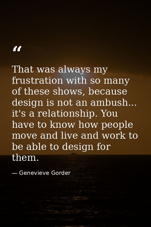 That was always my frustration with so many of these shows, because design is not an ambush... it's a relationship. You  — Genevieve Gorder