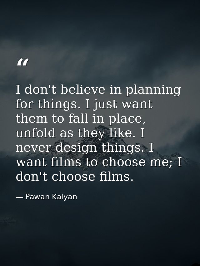 I don't believe in planning for things. I just want them to fall in place, unfold as they like. I never design things. I — Pawan Kalyan