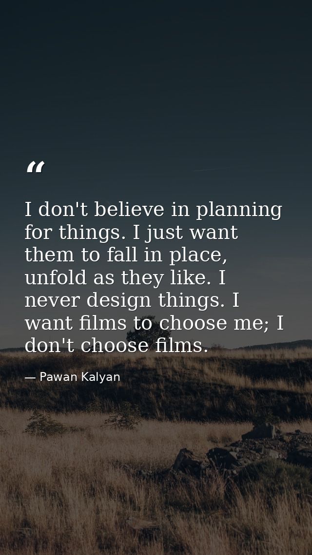 I don't believe in planning for things. I just want them to fall in place, unfold as they like. I never design things. I — Pawan Kalyan