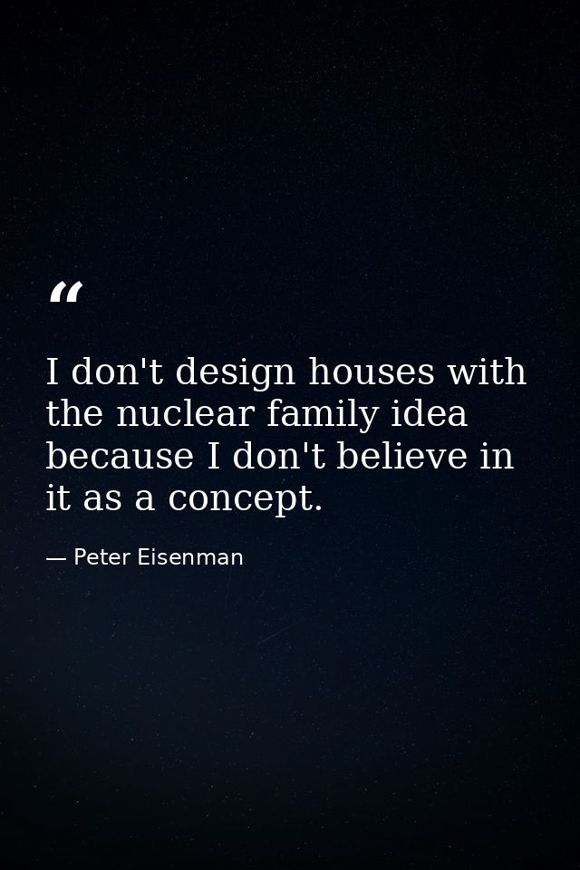 I don't design houses with the nuclear family idea because I don't believe in it as a concept. — Peter Eisenman