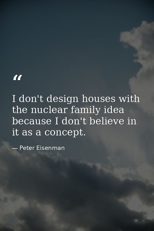 I don't design houses with the nuclear family idea because I don't believe in it as a concept. — Peter Eisenman