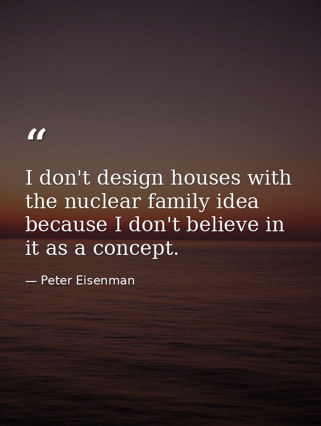 I don't design houses with the nuclear family idea because I don't believe in it as a concept. — Peter Eisenman