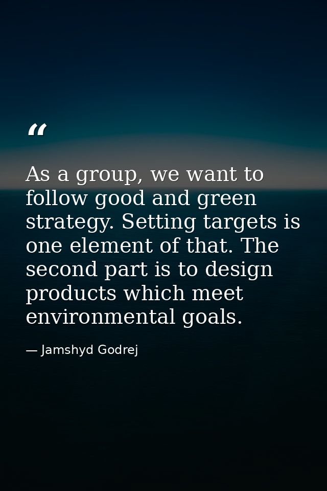 As a group, we want to follow good and green strategy. Setting targets is one element of that. The second part is to des — Jamshyd Godrej