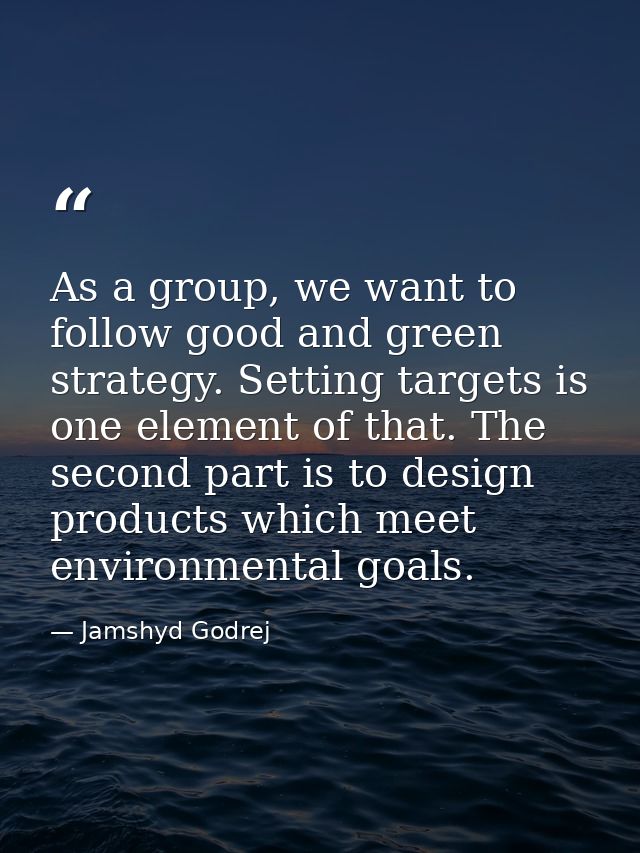 As a group, we want to follow good and green strategy. Setting targets is one element of that. The second part is to des — Jamshyd Godrej