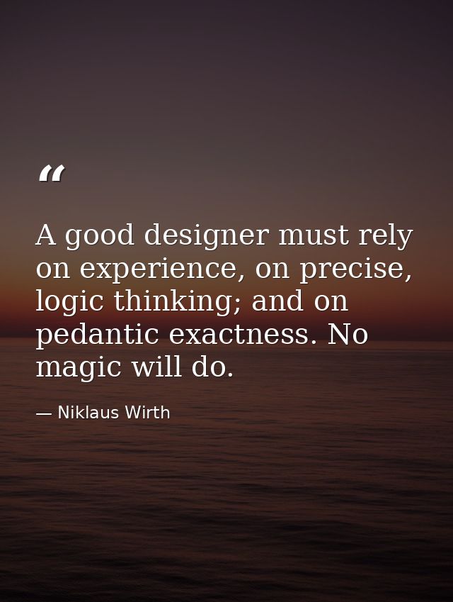 A good designer must rely on experience, on precise, logic thinking; and on pedantic exactness. No magic will do. — Niklaus Wirth