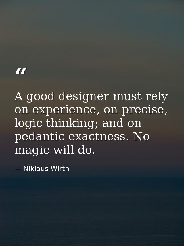 A good designer must rely on experience, on precise, logic thinking; and on pedantic exactness. No magic will do. — Niklaus Wirth