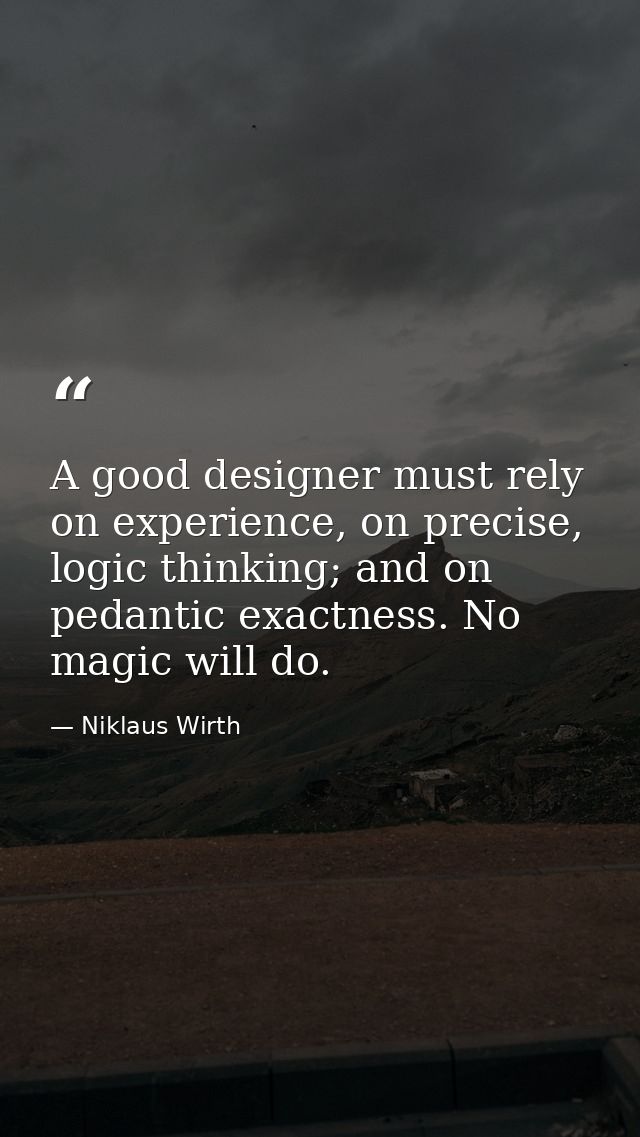 A good designer must rely on experience, on precise, logic thinking; and on pedantic exactness. No magic will do. — Niklaus Wirth