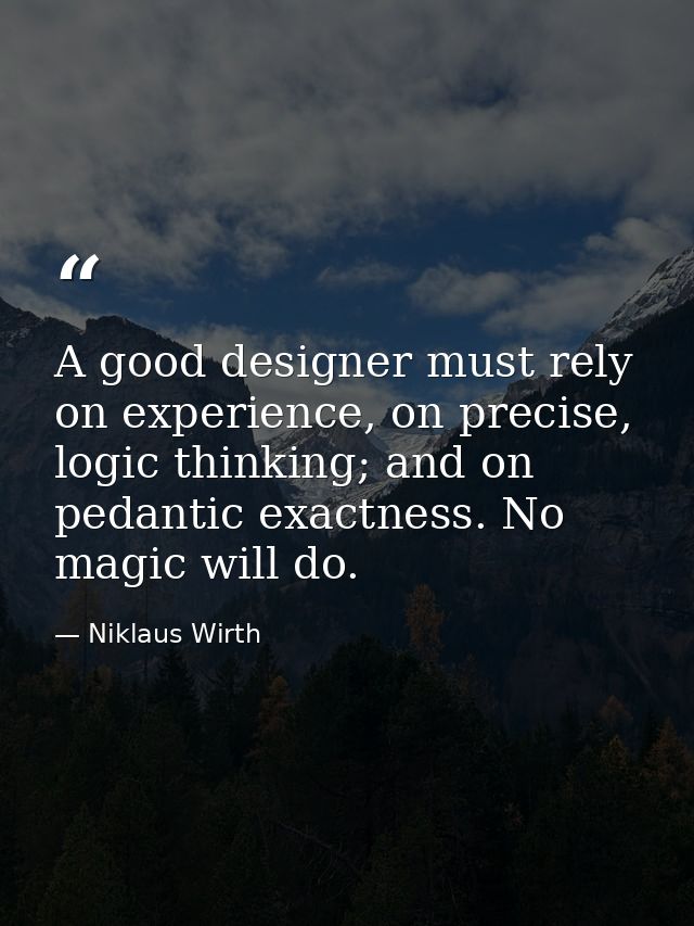 A good designer must rely on experience, on precise, logic thinking; and on pedantic exactness. No magic will do. — Niklaus Wirth