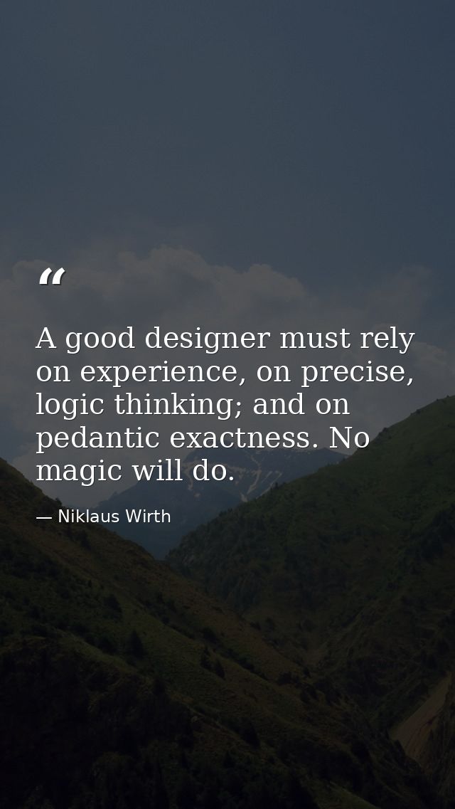 A good designer must rely on experience, on precise, logic thinking; and on pedantic exactness. No magic will do. — Niklaus Wirth