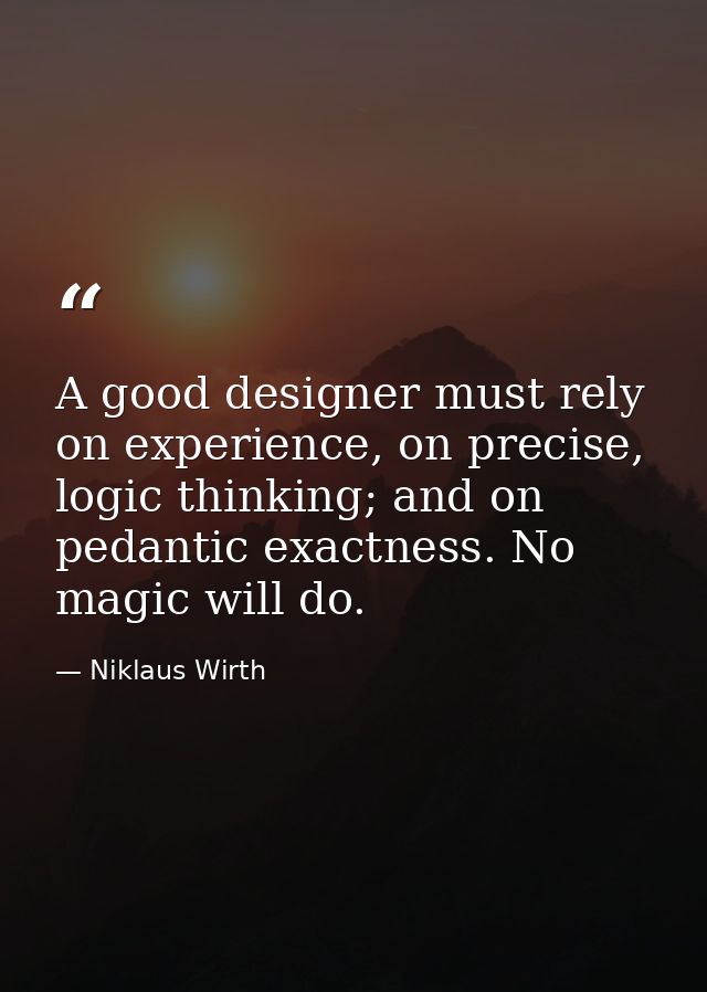 A good designer must rely on experience, on precise, logic thinking; and on pedantic exactness. No magic will do. — Niklaus Wirth