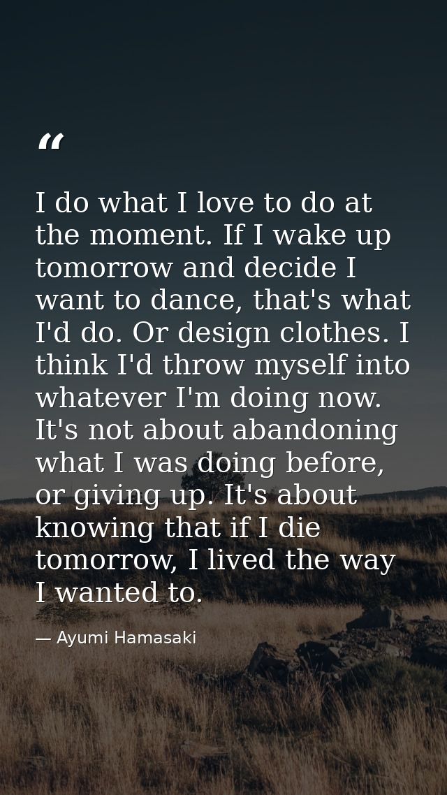 I do what I love to do at the moment. If I wake up tomorrow and decide I want to dance, that's what I'd do. Or design cl — Ayumi Hamasaki