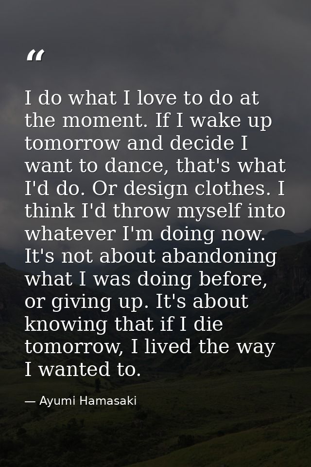 I do what I love to do at the moment. If I wake up tomorrow and decide I want to dance, that's what I'd do. Or design cl — Ayumi Hamasaki