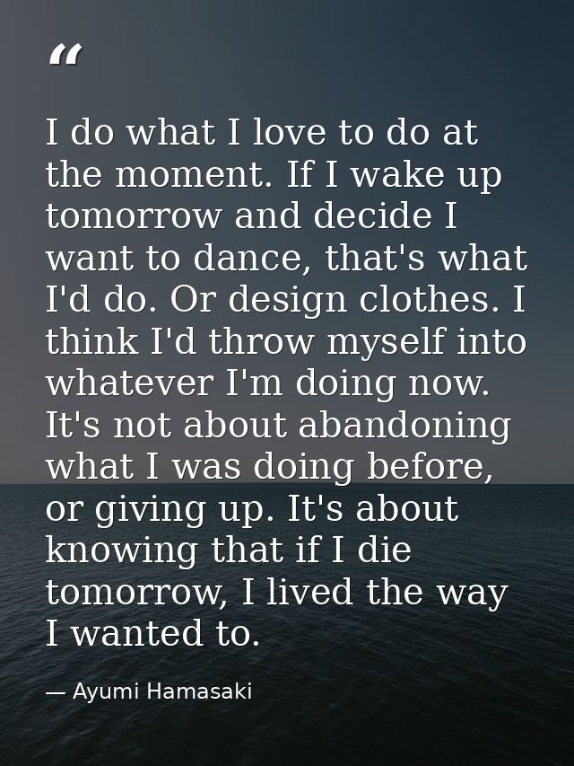 I do what I love to do at the moment. If I wake up tomorrow and decide I want to dance, that's what I'd do. Or design cl — Ayumi Hamasaki