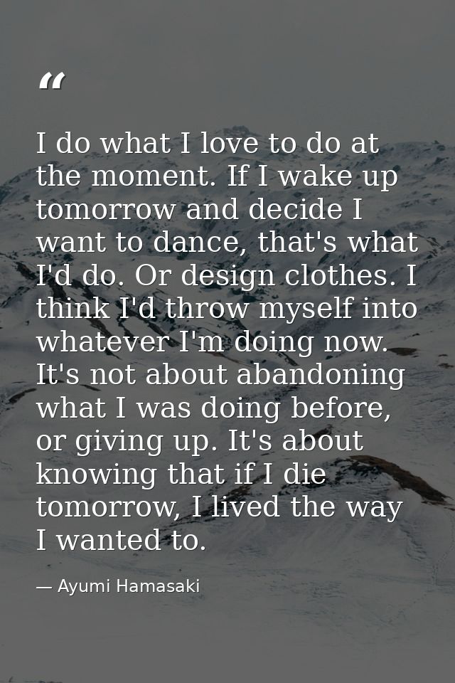 I do what I love to do at the moment. If I wake up tomorrow and decide I want to dance, that's what I'd do. Or design cl — Ayumi Hamasaki