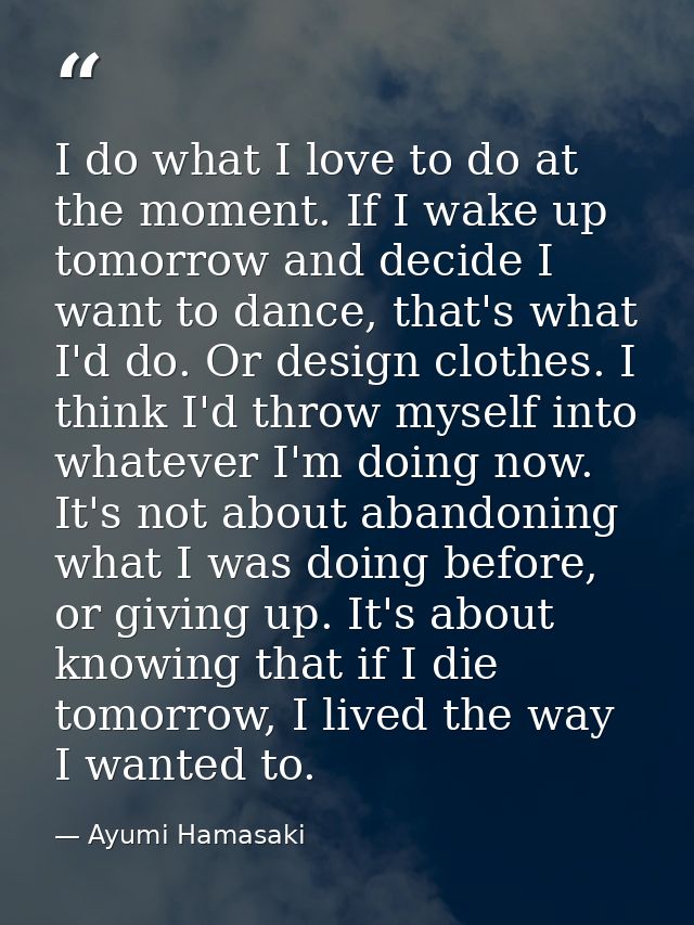 I do what I love to do at the moment. If I wake up tomorrow and decide I want to dance, that's what I'd do. Or design cl — Ayumi Hamasaki