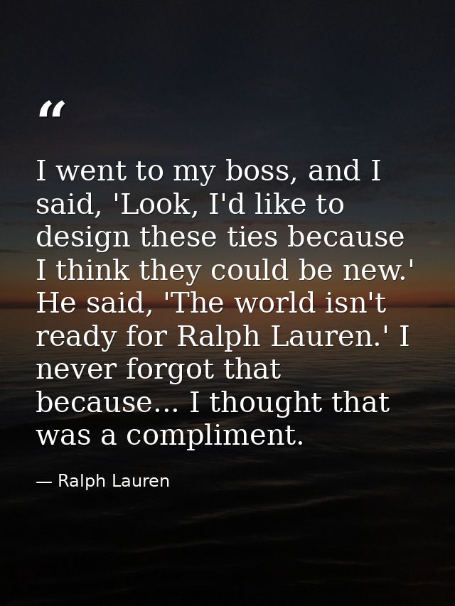 I went to my boss, and I said, 'Look, I'd like to design these ties because I think they could be new.' He said, 'The wo — Ralph Lauren