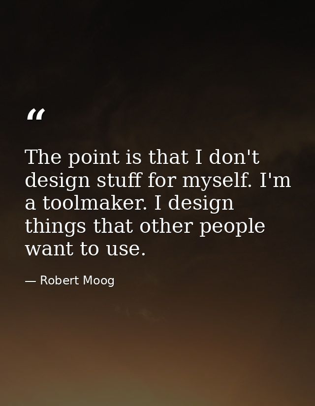 The point is that I don't design stuff for myself. I'm a toolmaker. I design things that other people want to use. — Robert Moog