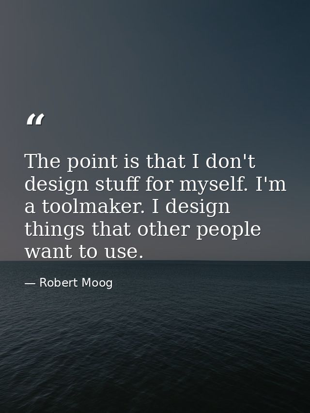 The point is that I don't design stuff for myself. I'm a toolmaker. I design things that other people want to use. — Robert Moog