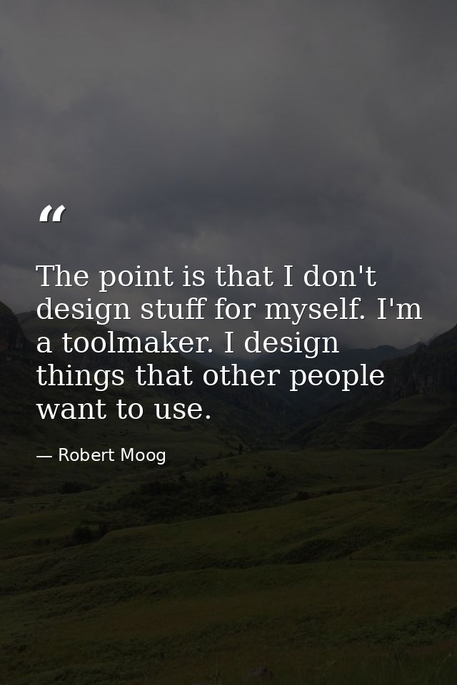The point is that I don't design stuff for myself. I'm a toolmaker. I design things that other people want to use. — Robert Moog