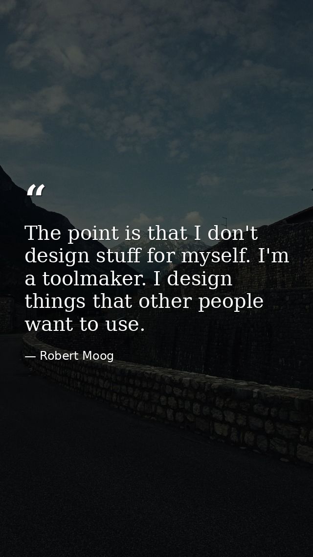 The point is that I don't design stuff for myself. I'm a toolmaker. I design things that other people want to use. — Robert Moog
