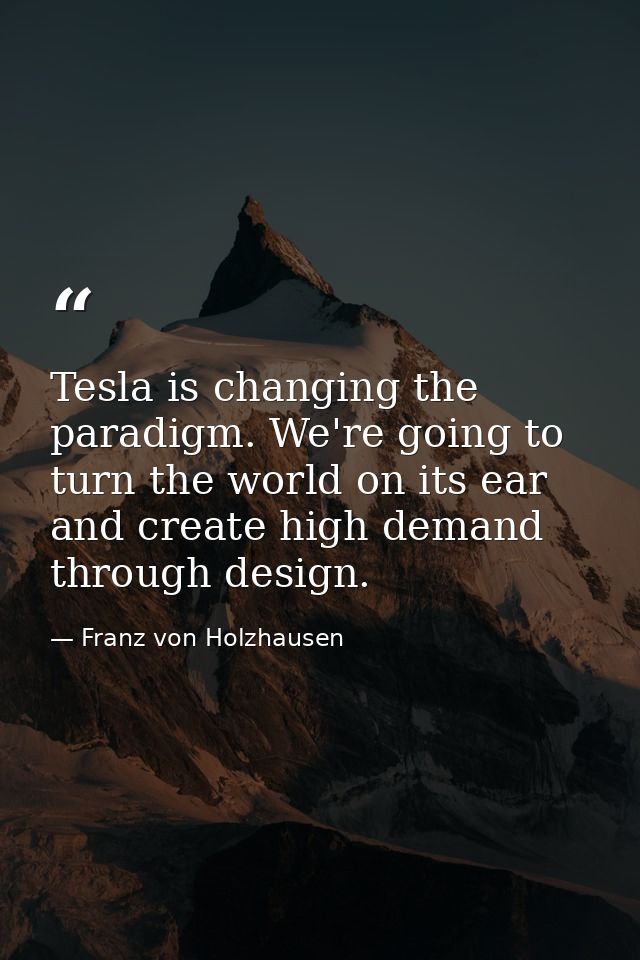 Tesla is changing the paradigm. We're going to turn the world on its ear and create high demand through design. — Franz von Holzhausen