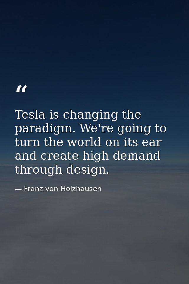 Tesla is changing the paradigm. We're going to turn the world on its ear and create high demand through design. — Franz von Holzhausen