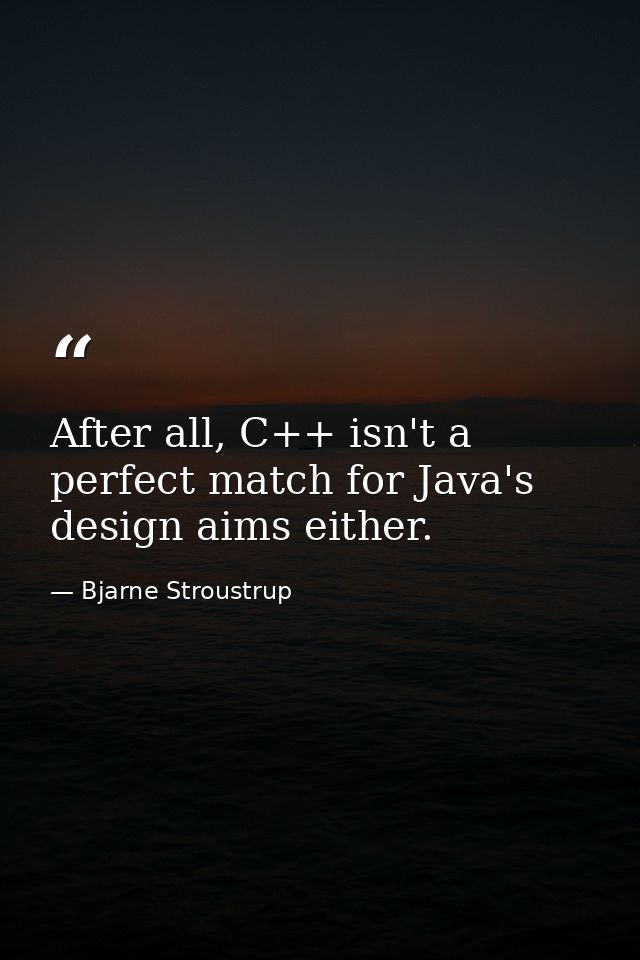 After all, C++ isn't a perfect match for Java's design aims either. — Bjarne Stroustrup