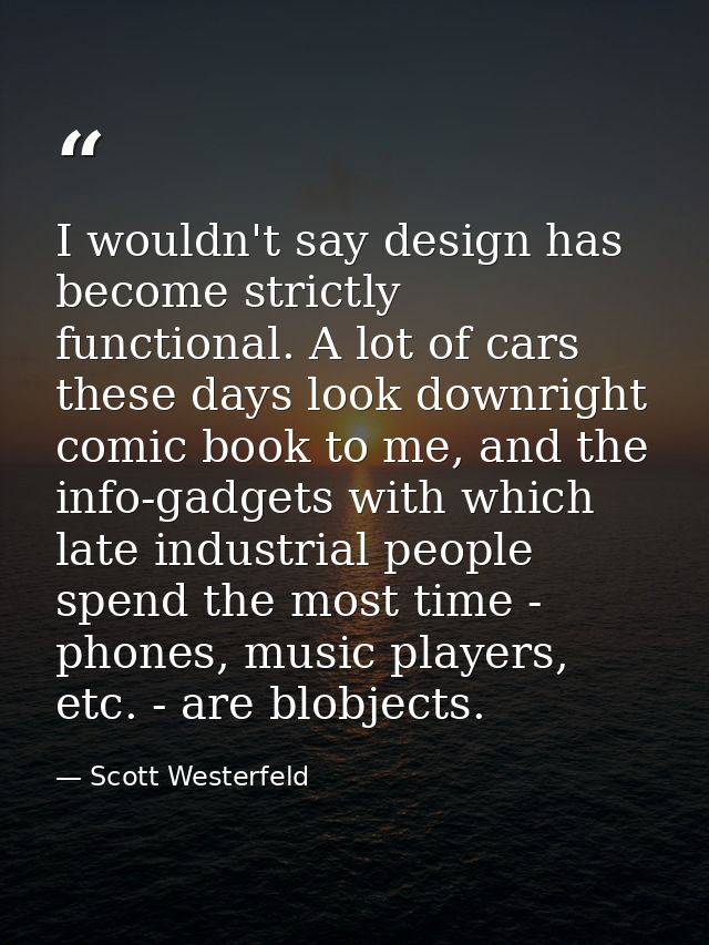 I wouldn't say design has become strictly functional. A lot of cars these days look downright comic book to me, and the  — Scott Westerfeld