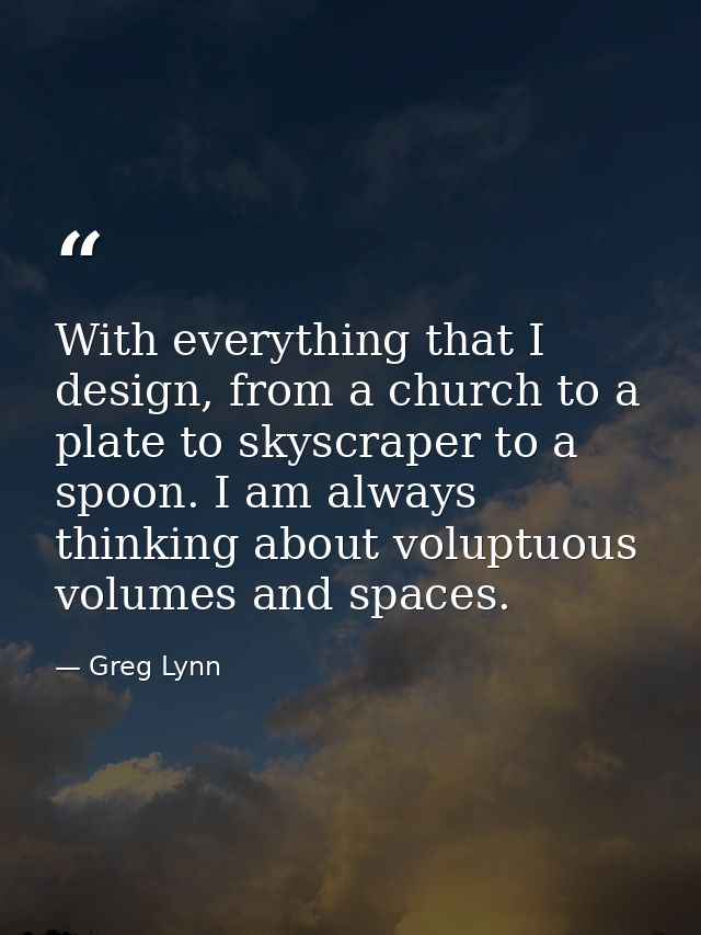 With everything that I design, from a church to a plate to skyscraper to a spoon. I am always thinking about voluptuous  — Greg Lynn
