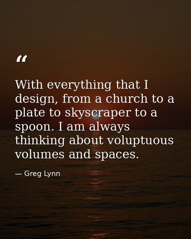 With everything that I design, from a church to a plate to skyscraper to a spoon. I am always thinking about voluptuous  — Greg Lynn