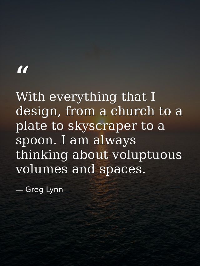 With everything that I design, from a church to a plate to skyscraper to a spoon. I am always thinking about voluptuous  — Greg Lynn