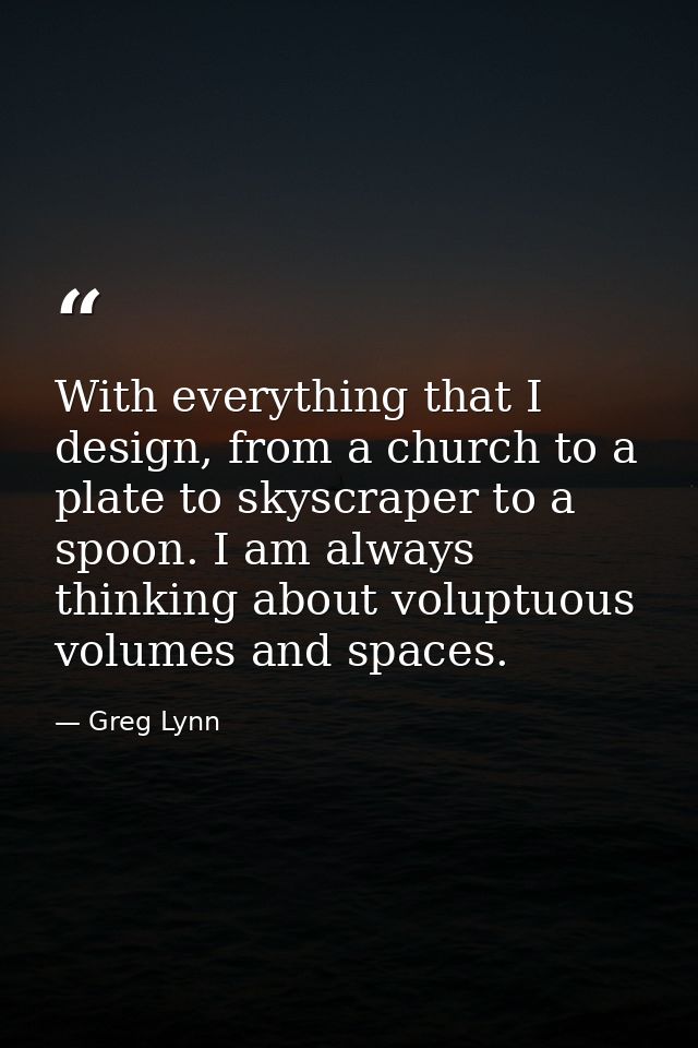 With everything that I design, from a church to a plate to skyscraper to a spoon. I am always thinking about voluptuous  — Greg Lynn