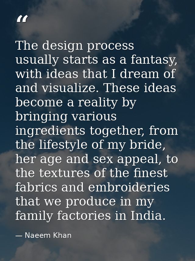 The design process usually starts as a fantasy, with ideas that I dream of and visualize. These ideas become a reality b — Naeem Khan