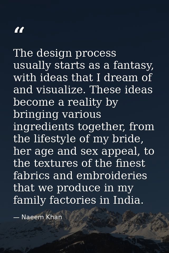 The design process usually starts as a fantasy, with ideas that I dream of and visualize. These ideas become a reality b — Naeem Khan