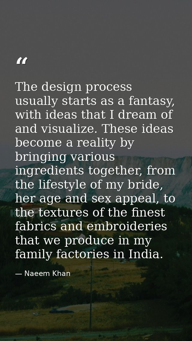 The design process usually starts as a fantasy, with ideas that I dream of and visualize. These ideas become a reality b — Naeem Khan