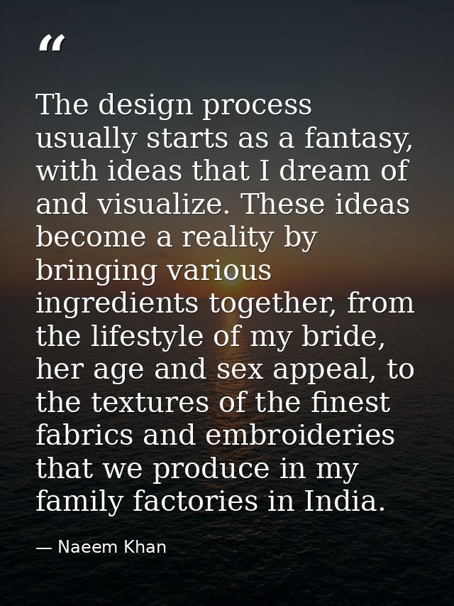 The design process usually starts as a fantasy, with ideas that I dream of and visualize. These ideas become a reality b — Naeem Khan