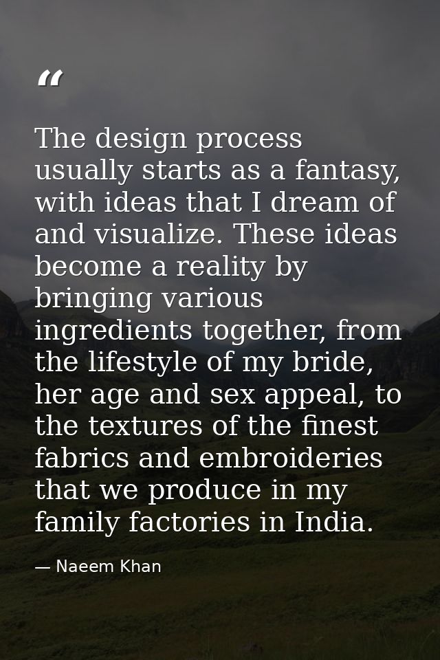 The design process usually starts as a fantasy, with ideas that I dream of and visualize. These ideas become a reality b — Naeem Khan