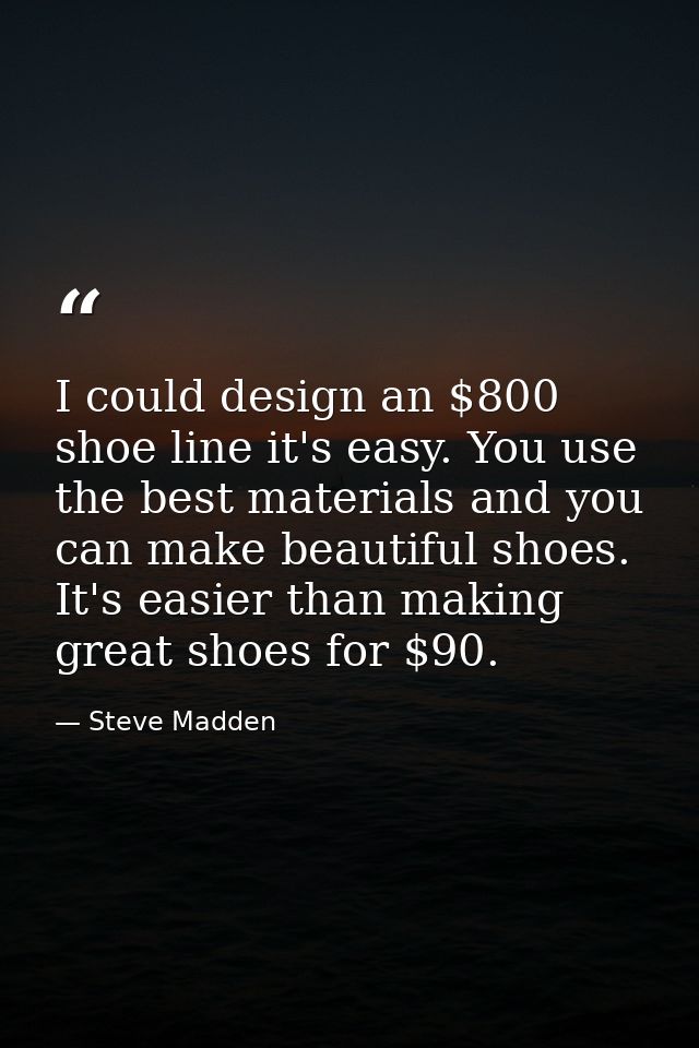 I could design an $800 shoe line it's easy. You use the best materials and you can make beautiful shoes. It's easier tha — Steve Madden