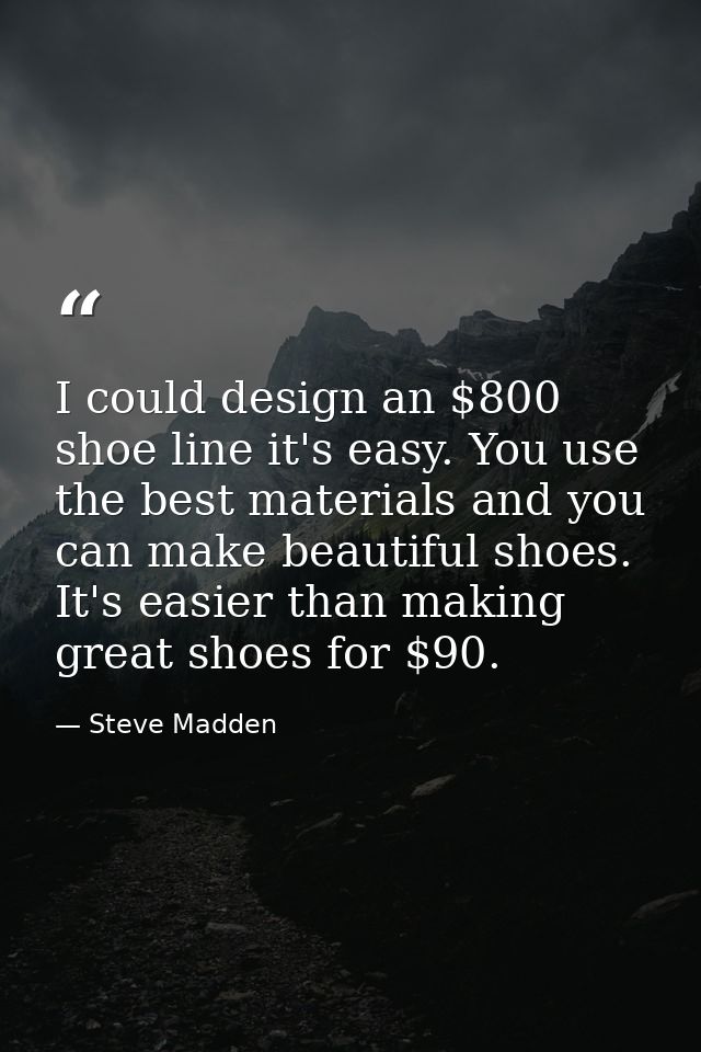 I could design an $800 shoe line it's easy. You use the best materials and you can make beautiful shoes. It's easier tha — Steve Madden