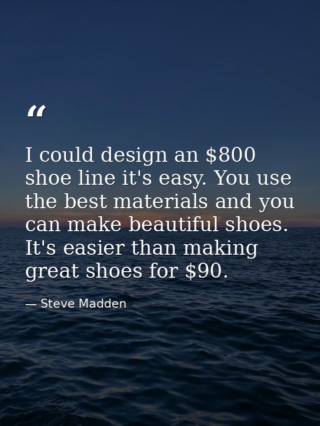 I could design an $800 shoe line it's easy. You use the best materials and you can make beautiful shoes. It's easier tha — Steve Madden