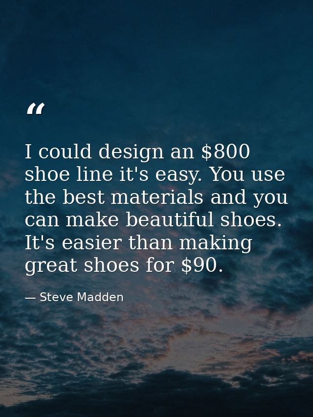 I could design an $800 shoe line it's easy. You use the best materials and you can make beautiful shoes. It's easier tha — Steve Madden