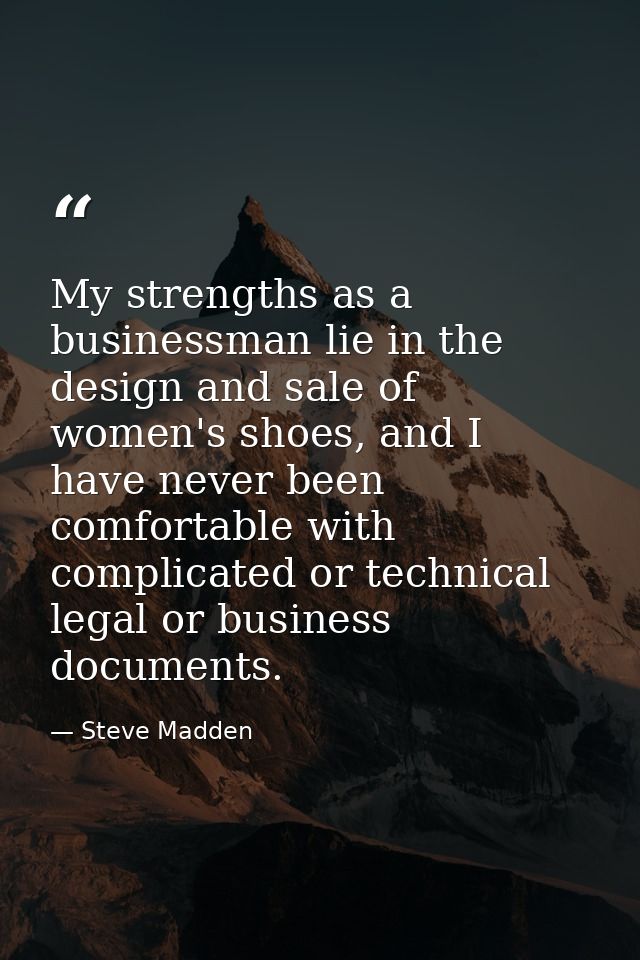 My strengths as a businessman lie in the design and sale of women's shoes, and I have never been comfortable with compli — Steve Madden