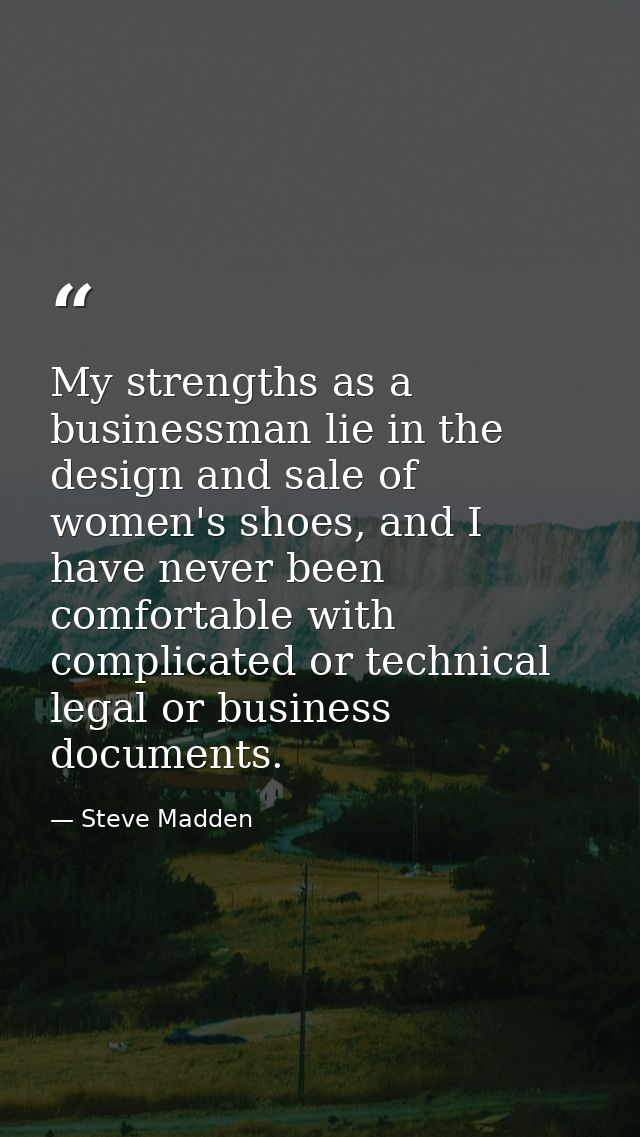 My strengths as a businessman lie in the design and sale of women's shoes, and I have never been comfortable with compli — Steve Madden