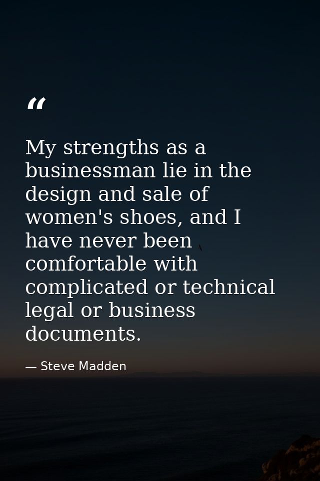 My strengths as a businessman lie in the design and sale of women's shoes, and I have never been comfortable with compli — Steve Madden