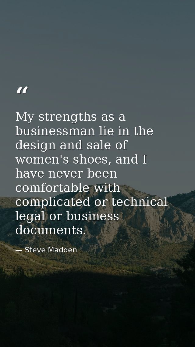 My strengths as a businessman lie in the design and sale of women's shoes, and I have never been comfortable with compli — Steve Madden