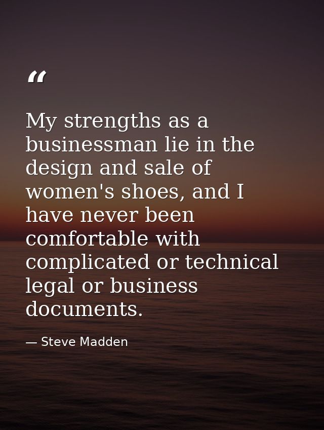 My strengths as a businessman lie in the design and sale of women's shoes, and I have never been comfortable with compli — Steve Madden