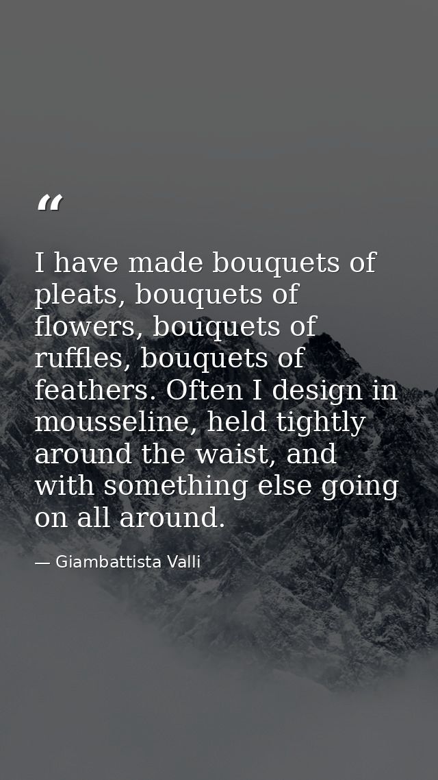 I have made bouquets of pleats, bouquets of flowers, bouquets of ruffles, bouquets of feathers. Often I design in mousse — Giambattista Valli