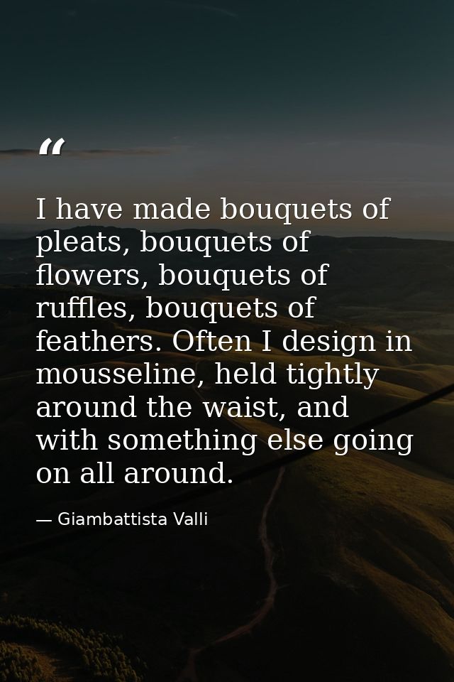 I have made bouquets of pleats, bouquets of flowers, bouquets of ruffles, bouquets of feathers. Often I design in mousse — Giambattista Valli