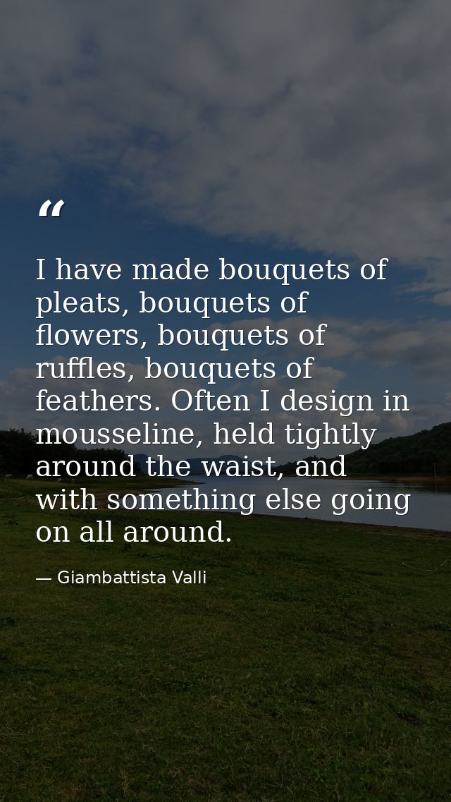I have made bouquets of pleats, bouquets of flowers, bouquets of ruffles, bouquets of feathers. Often I design in mousse — Giambattista Valli