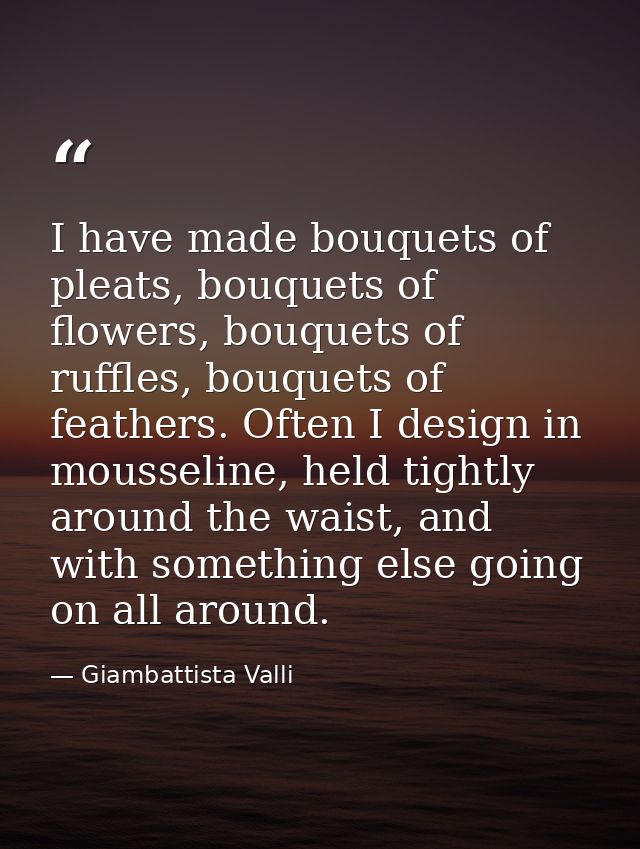I have made bouquets of pleats, bouquets of flowers, bouquets of ruffles, bouquets of feathers. Often I design in mousse — Giambattista Valli